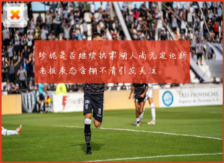 珍妮是否继续执掌湖人尚无定论新老板表态含糊不清引发关注