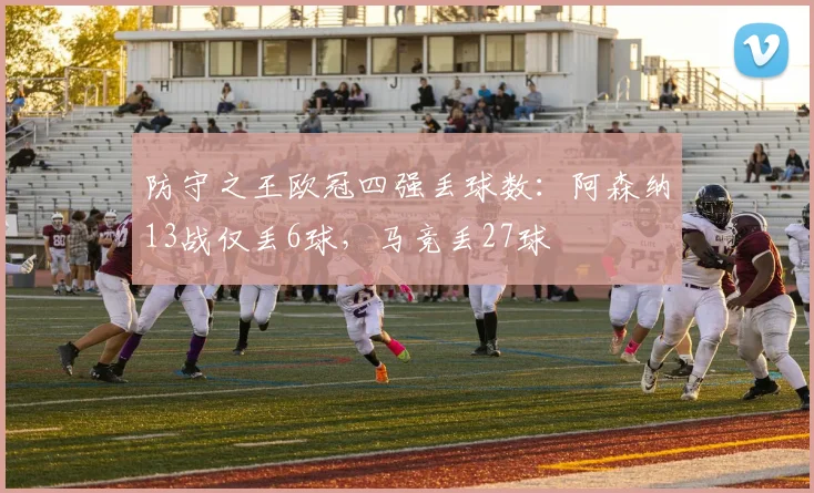 防守之王欧冠四强丢球数：阿森纳13战仅丢6球，马竞丢27球