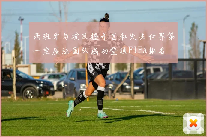 西班牙与埃及握手言和失去世界第一宝座法国队成功登顶FIFA排名