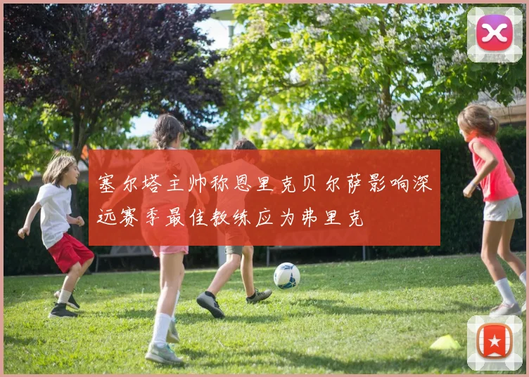 塞尔塔主帅称恩里克贝尔萨影响深远赛季最佳教练应为弗里克