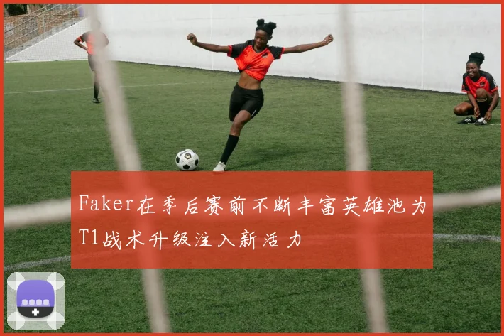 Faker在季后赛前不断丰富英雄池为T1战术升级注入新活力