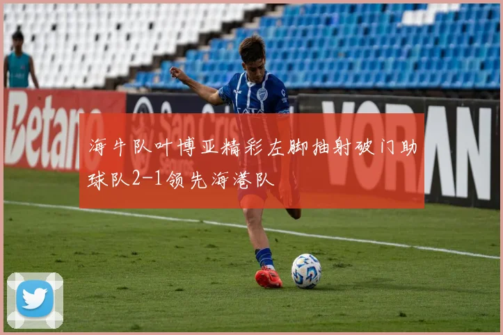 海牛队叶博亚精彩左脚抽射破门助球队2-1领先海港队