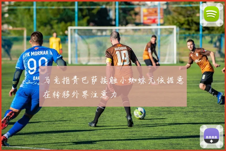 马竞指责巴萨接触小蜘蛛无依据意在转移外界注意力