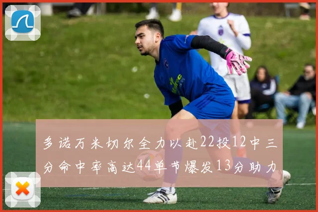 多诺万米切尔全力以赴22投12中三分命中率高达44单节爆发13分助力球队表现出色