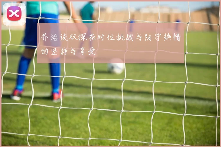 乔治谈双探花对位挑战与防守热情的坚持与享受