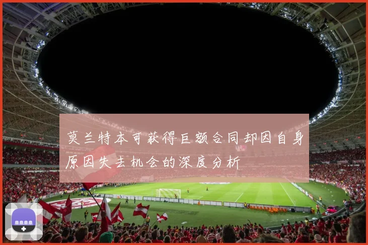 莫兰特本可获得巨额合同却因自身原因失去机会的深度分析