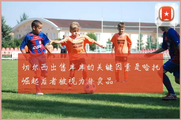 切尔西出售库库的关键因素是哈托崛起后者被视为非卖品