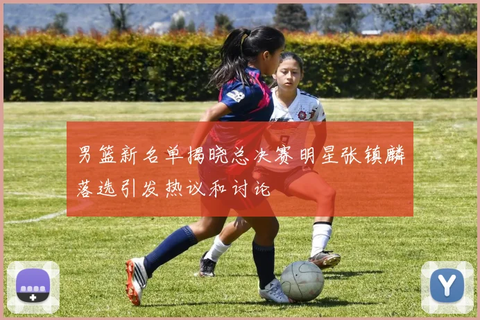 男篮新名单揭晓总决赛明星张镇麟落选引发热议和讨论