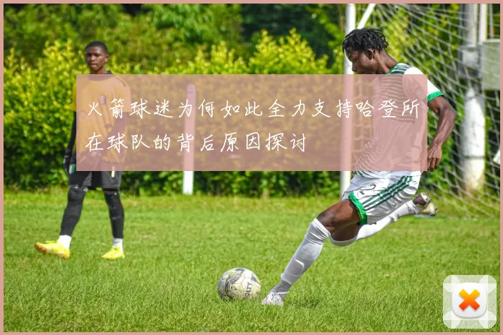 火箭球迷为何如此全力支持哈登所在球队的背后原因探讨