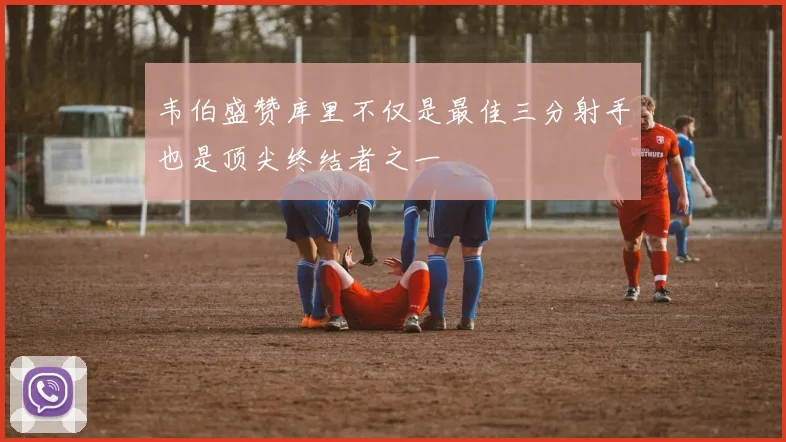 韦伯盛赞库里不仅是最佳三分射手也是顶尖终结者之一