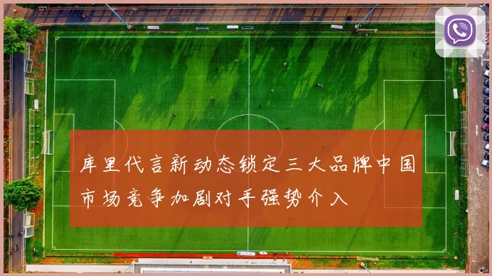 库里代言新动态锁定三大品牌中国市场竞争加剧对手强势介入