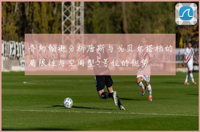 乔约翰逊分析唐斯与戈贝尔搭档的局限性与空间型5号位的优势