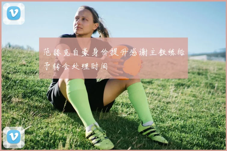 范赫克自豪身价提升感谢主教练给予转会处理时间