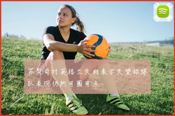 苏契奇对英格兰失利表示失望称球队表现仍然可圈可点