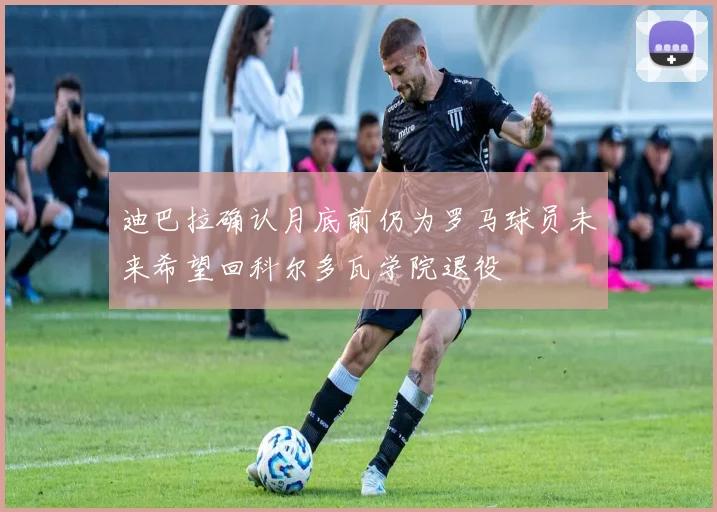 迪巴拉确认月底前仍为罗马球员未来希望回科尔多瓦学院退役