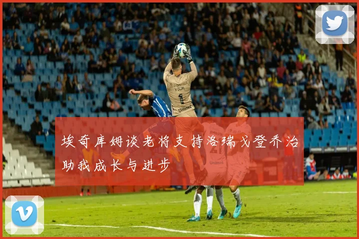 埃奇库姆谈老将支持洛瑞戈登乔治助我成长与进步