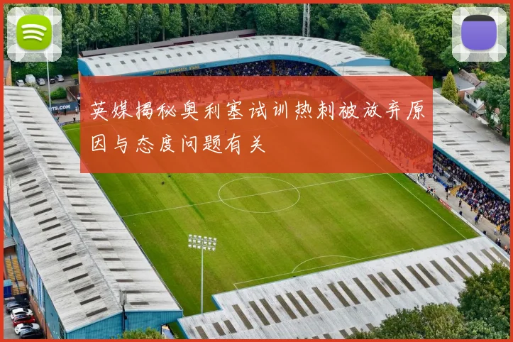 英媒揭秘奥利塞试训热刺被放弃原因与态度问题有关