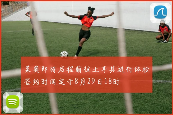 莱奥即将启程前往土耳其进行体检签约时间定于8月29日18时
