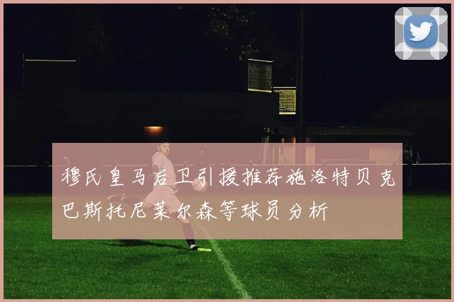 穆氏皇马后卫引援推荐施洛特贝克巴斯托尼莱尔森等球员分析