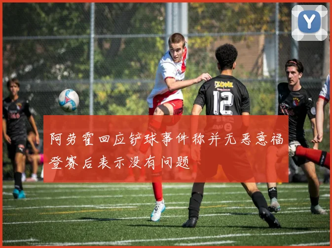 阿劳霍回应铲球事件称并无恶意福登赛后表示没有问题