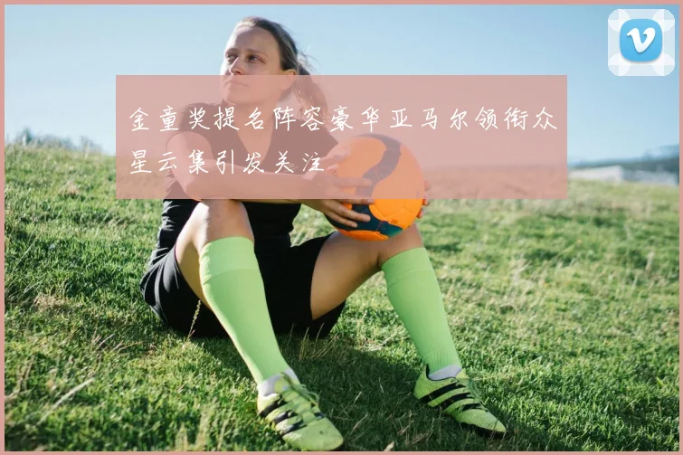 金童奖提名阵容豪华亚马尔领衔众星云集引发关注