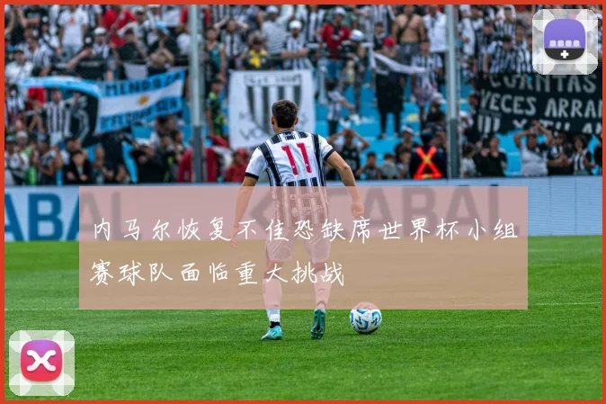 内马尔恢复不佳恐缺席世界杯小组赛球队面临重大挑战
