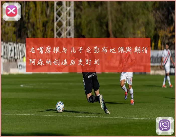 名嘴摩根与儿子合影布达佩斯期待阿森纳创造历史时刻