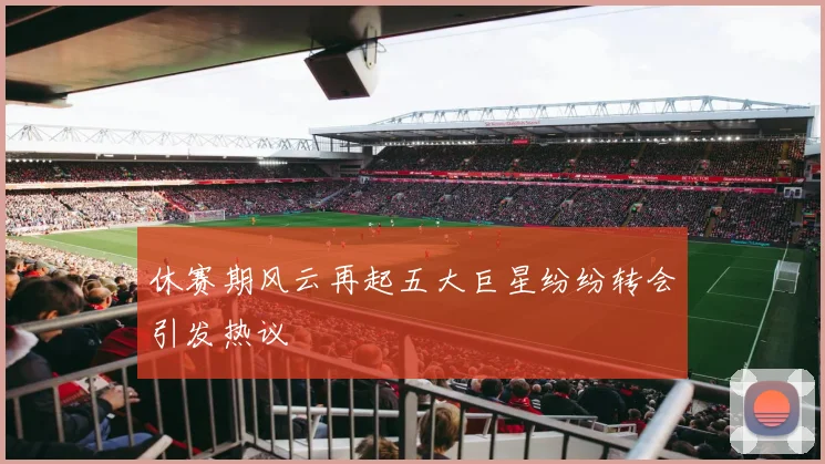 休赛期风云再起五大巨星纷纷转会引发热议