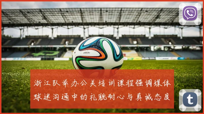 浙江队举办公关培训课程强调媒体球迷沟通中的礼貌耐心与真诚态度