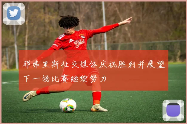 邓弗里斯社交媒体庆祝胜利并展望下一场比赛继续努力