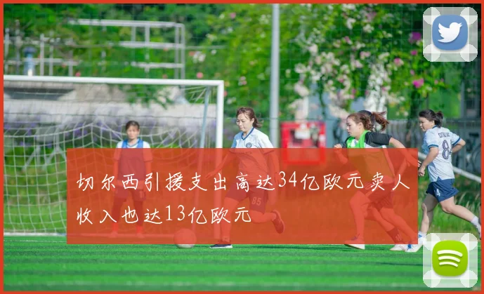 切尔西引援支出高达34亿欧元卖人收入也达13亿欧元