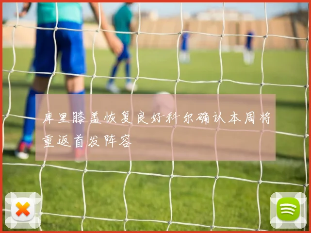 库里膝盖恢复良好科尔确认本周将重返首发阵容
