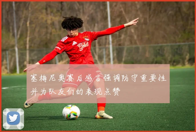 塞梅尼奥赛后感言强调防守重要性并为队友们的表现点赞