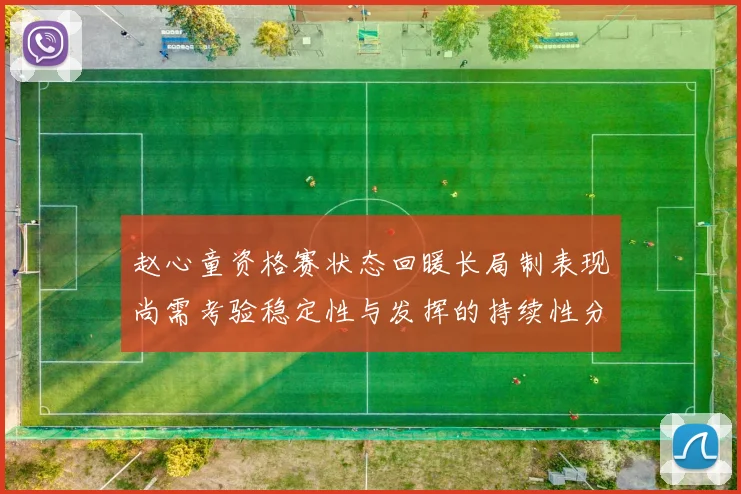 赵心童资格赛状态回暖长局制表现尚需考验稳定性与发挥的持续性分析