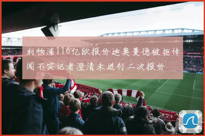 利物浦116亿欧报价迪奥曼德被拒传闻不实记者澄清未进行二次报价