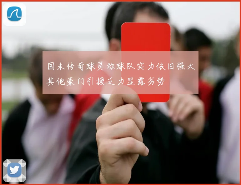 国米传奇球员称球队实力依旧强大其他豪门引援乏力显露劣势