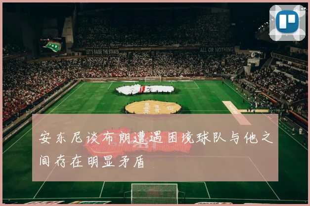 安东尼谈布朗遭遇困境球队与他之间存在明显矛盾