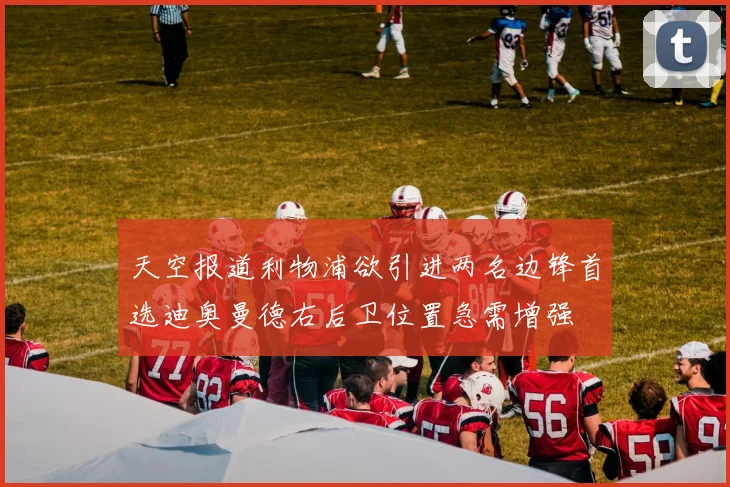 天空报道利物浦欲引进两名边锋首选迪奥曼德右后卫位置急需增强
